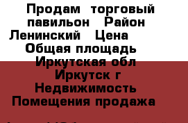 Продам  торговый павильон › Район ­ Ленинский › Цена ­ 110 000 › Общая площадь ­ 21 - Иркутская обл., Иркутск г. Недвижимость » Помещения продажа   
